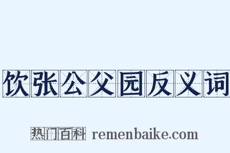 饮张公父园反义词是什么意思的图片